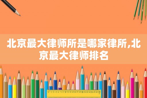 北京最大律師所是哪家律所,北京最大律師排名
