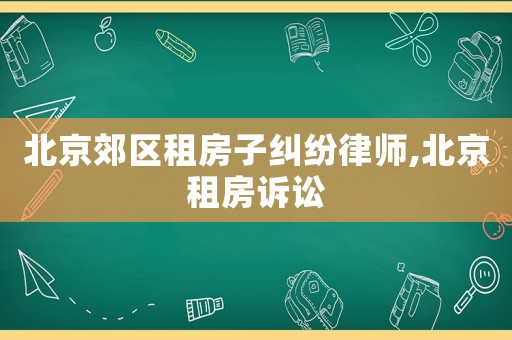 北京郊區租房子糾紛律師,北京租房訴訟