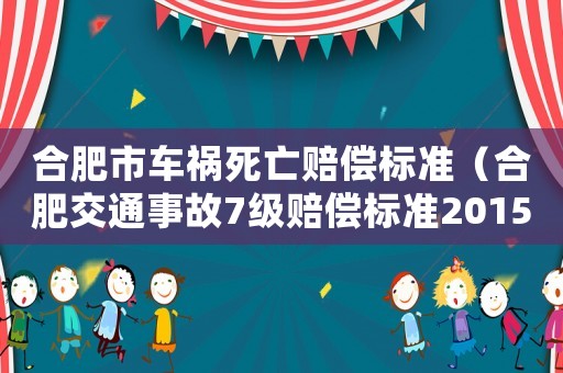 合肥市車(chē)禍死亡賠償標(biāo)準(zhǔn)（合肥交通事故7級(jí)賠償標(biāo)準(zhǔn)2015）