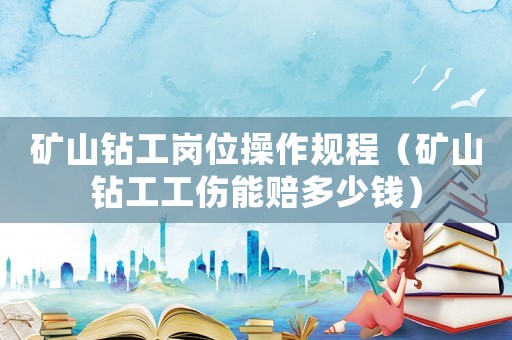 礦山鉆工崗位操作規程（礦山鉆工工傷能賠多少錢）