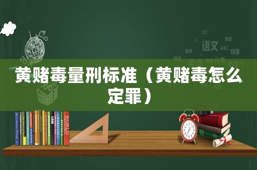 黃賭毒量刑標準（黃賭毒怎么定罪）
