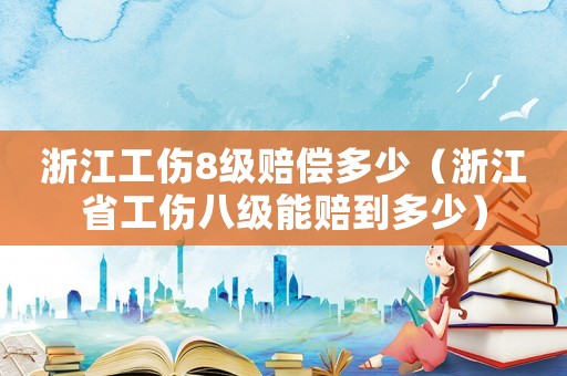 浙江工傷8級賠償多少（浙江省工傷八級能賠到多少）