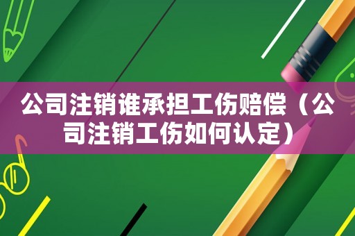 公司注銷誰承擔工傷賠償（公司注銷工傷如何認定）