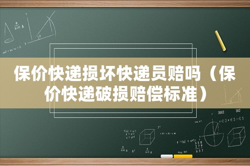 保價快遞損壞快遞員賠嗎（保價快遞破損賠償標準）