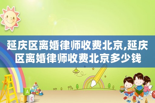延慶區離婚律師收費北京,延慶區離婚律師收費北京多少錢
