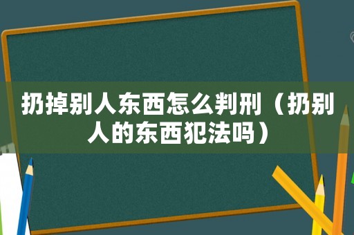 扔掉別人東西怎么判刑（扔別人的東西犯法嗎）