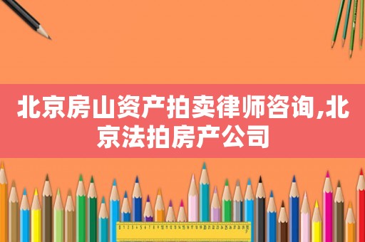 北京房山資產(chǎn)拍賣律師咨詢,北京法拍房產(chǎn)公司