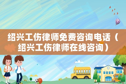 紹興工傷律師免費(fèi)咨詢電話（紹興工傷律師在線咨詢）