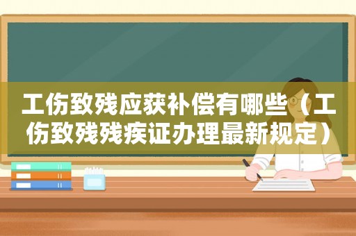 工傷致殘應獲補償有哪些（工傷致殘殘疾證辦理最新規定）