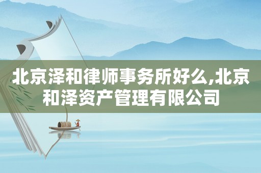 北京澤和律師事務(wù)所好么,北京和澤資產(chǎn)管理有限公司