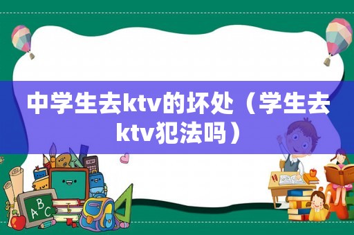 中學生去ktv的壞處（學生去ktv犯法嗎）