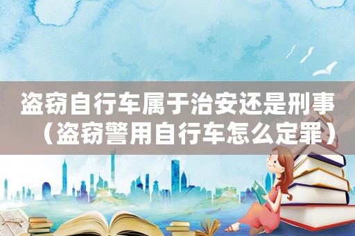 盜竊自行車屬于治安還是刑事（盜竊警用自行車怎么定罪）