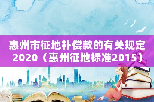 惠州市征地補償款的有關規定2020（惠州征地標準2015）