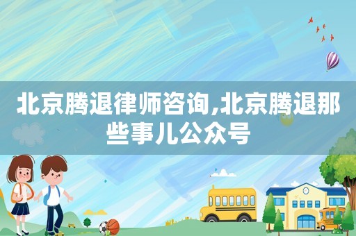 北京騰退律師咨詢,北京騰退那些事兒公眾號