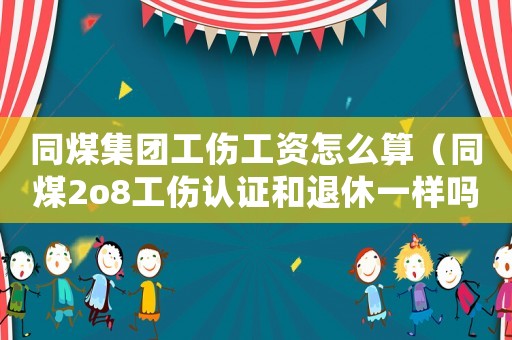 同煤集團工傷工資怎么算（同煤2o8工傷認(rèn)證和退休一樣嗎）