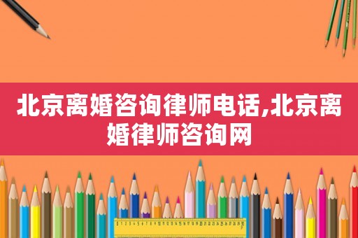 北京離婚咨詢律師電話,北京離婚律師咨詢網