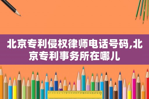 北京專利侵權律師電話號碼,北京專利事務所在哪兒