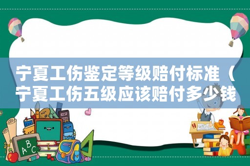寧夏工傷鑒定等級賠付標準（寧夏工傷五級應(yīng)該賠付多少錢）