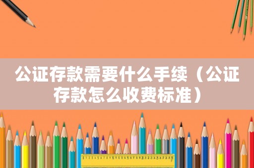 公證存款需要什么手續（公證存款怎么收費標準）