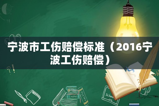 寧波市工傷賠償標準（2016寧波工傷賠償）