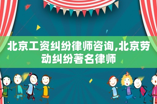 北京工資糾紛律師咨詢,北京勞動糾紛著名律師