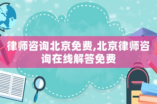 律師咨詢北京免費,北京律師咨詢在線解答免費