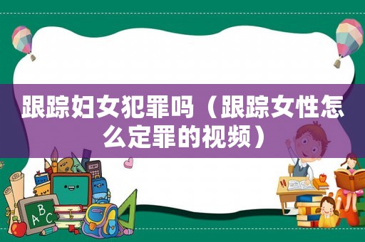 跟蹤婦女犯罪嗎（跟蹤女性怎么定罪的視頻）