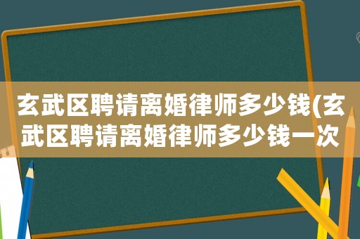 玄武區聘請離婚律師多少錢(玄武區聘請離婚律師多少錢一次)