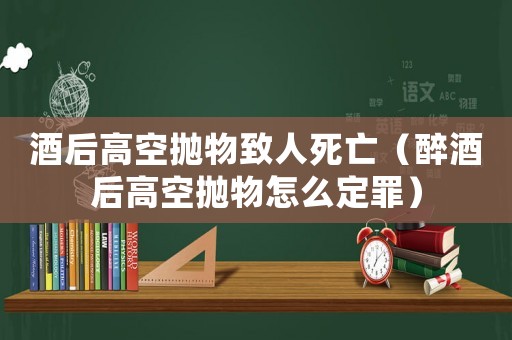 酒后高空拋物致人死亡（醉酒后高空拋物怎么定罪）