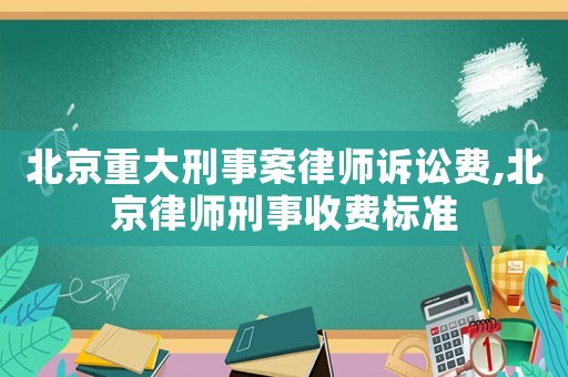 北京重大刑事案律師訴訟費,北京律師刑事收費標準