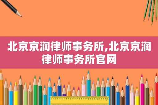 北京京潤律師事務所,北京京潤律師事務所官網