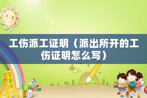 工傷派工證明（派出所開的工傷證明怎么寫）