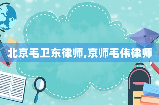 北京毛衛東律師,京師毛偉律師