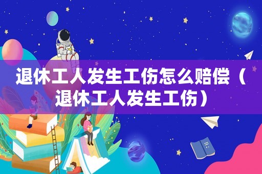 退休工人發生工傷怎么賠償（退休工人發生工傷）