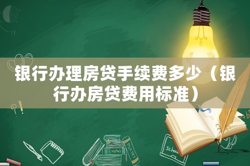 銀行辦理房貸手續費多少（銀行辦房貸費用標準）