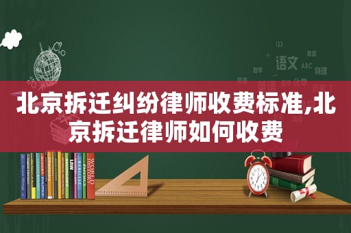 北京拆遷糾紛律師收費標準,北京拆遷律師如何收費