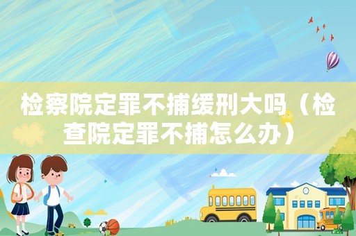 檢察院定罪不捕緩刑大嗎（檢查院定罪不捕怎么辦）