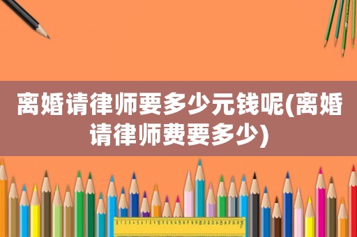 離婚請律師要多少元錢呢(離婚請律師費要多少)