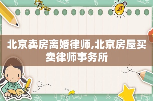 北京賣房離婚律師,北京房屋買賣律師事務(wù)所