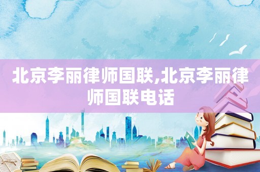 北京李麗律師國聯(lián),北京李麗律師國聯(lián)電話