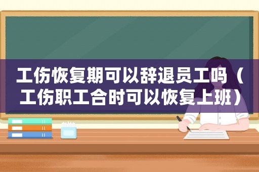 工傷恢復期可以辭退員工嗎（工傷職工合時可以恢復上班）