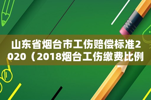山東省煙臺市工傷賠償標準2020（2018煙臺工傷繳費比例）