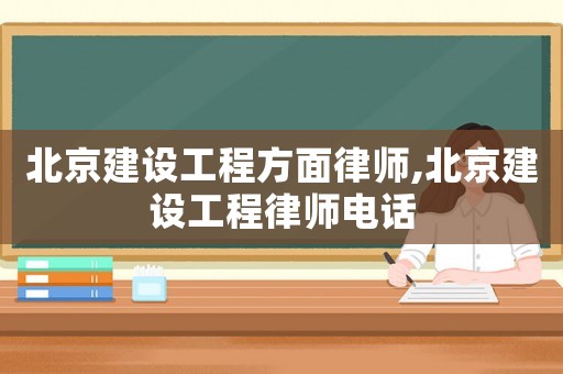 北京建設工程方面律師,北京建設工程律師電話