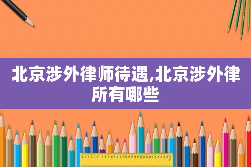 北京涉外律師待遇,北京涉外律所有哪些