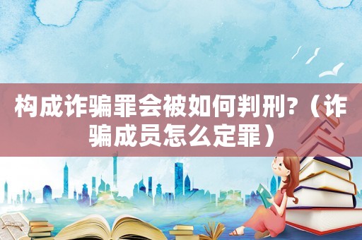 構成詐騙罪會被如何判刑?（詐騙成員怎么定罪）