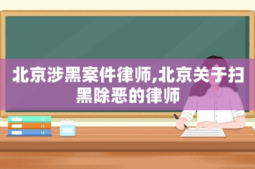 北京涉黑案件律師,北京關于掃黑除惡的律師