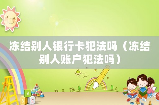 凍結(jié)別人銀行卡犯法嗎（凍結(jié)別人賬戶犯法嗎）