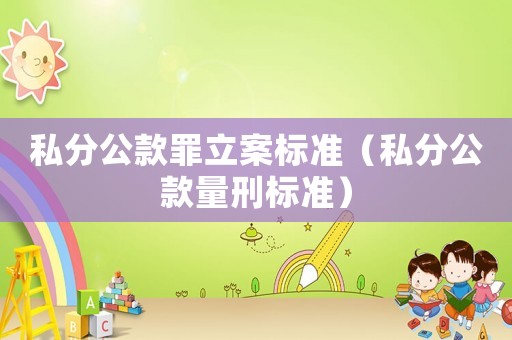 私分公款罪立案標準（私分公款量刑標準）