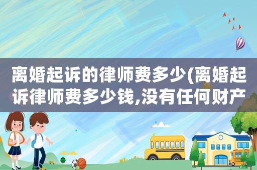 離婚起訴的律師費多少(離婚起訴律師費多少錢,沒有任何財產分割)
