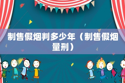 制售假煙判多少年（制售假煙量刑）